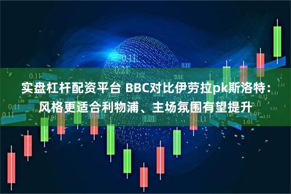 实盘杠杆配资平台 BBC对比伊劳拉pk斯洛特：风格更适合利物浦、主场氛围有望提升