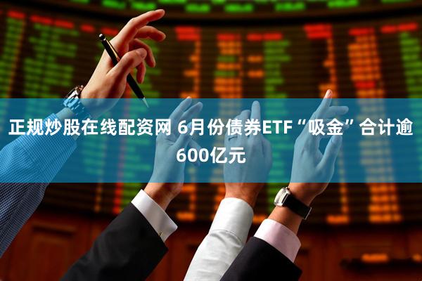 正规炒股在线配资网 6月份债券ETF“吸金”合计逾600亿元