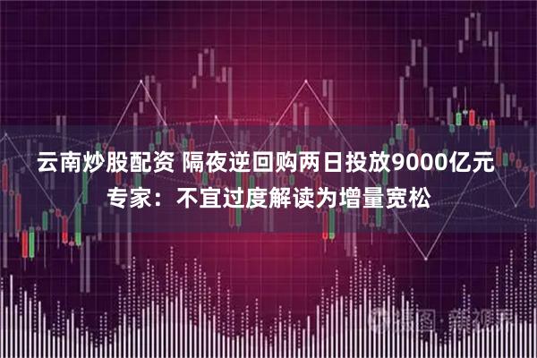 云南炒股配资 隔夜逆回购两日投放9000亿元 专家：不宜过度解读为增量宽松