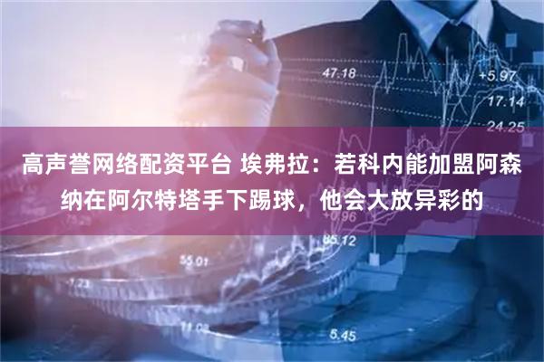 高声誉网络配资平台 埃弗拉：若科内能加盟阿森纳在阿尔特塔手下踢球，他会大放异彩的