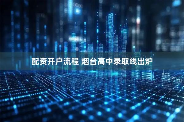 配资开户流程 烟台高中录取线出炉