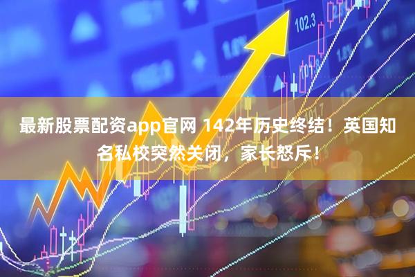 最新股票配资app官网 142年历史终结！英国知名私校突然关闭，家长怒斥！