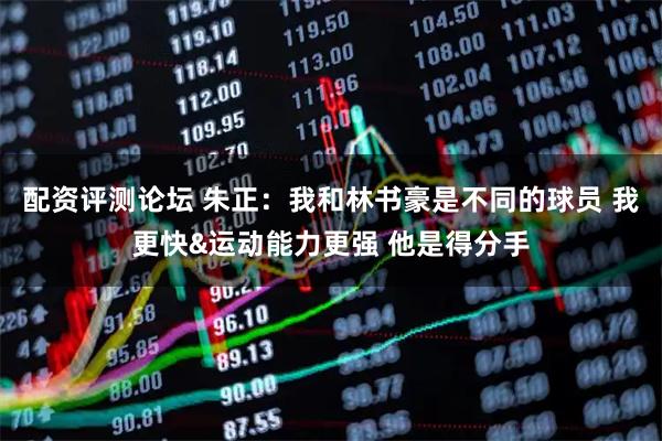 配资评测论坛 朱正：我和林书豪是不同的球员 我更快&运动能力更强 他是得分手