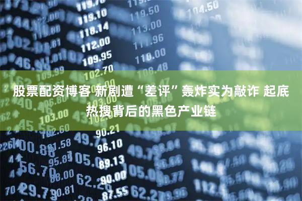 股票配资博客 新剧遭“差评”轰炸实为敲诈 起底热搜背后的黑色产业链