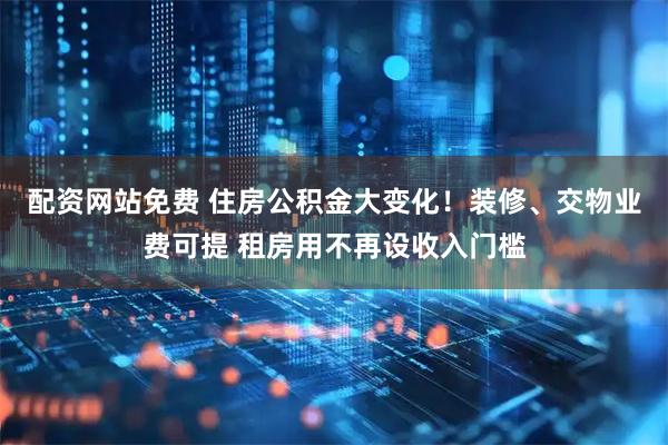 配资网站免费 住房公积金大变化！装修、交物业费可提 租房用不再设收入门槛