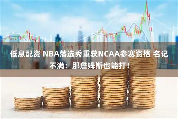 低息配资 NBA落选秀重获NCAA参赛资格 名记不满：那詹姆斯也能打！